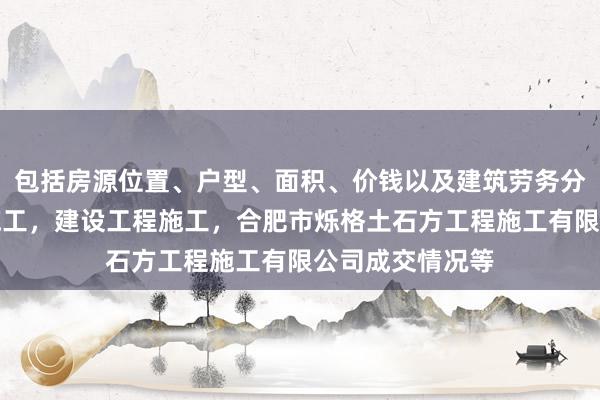 包括房源位置、户型、面积、价钱以及建筑劳务分包，建设工程施工，建设工程施工，合肥市烁格土石方工程施工有限公司成交情况等