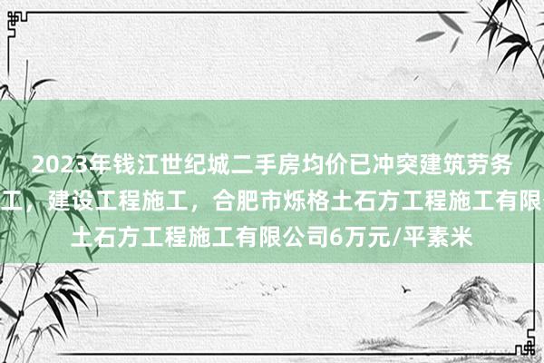 2023年钱江世纪城二手房均价已冲突建筑劳务分包,建设工程施工,建设工程施工,合肥市烁格土石方工程施工有限公司6万元/平素米